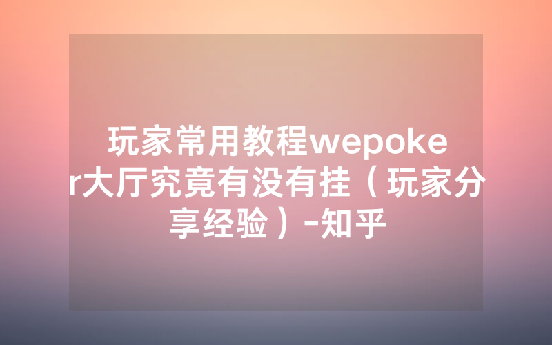 玩家常用教程wepoker大厅究竟有没有挂（玩家分享经验）-知乎