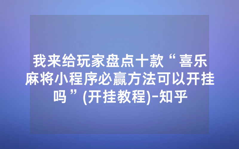 我来给玩家盘点十款“喜乐麻将小程序必赢方法可以开挂吗”(开挂教程)-知乎