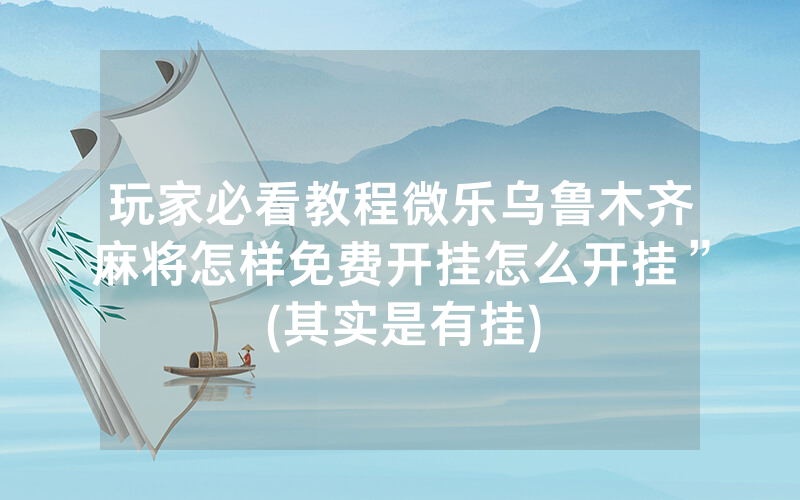 玩家必看教程微乐乌鲁木齐麻将怎样免费开挂怎么开挂”(其实是有挂)