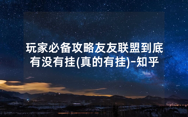 玩家必备攻略友友联盟到底有没有挂(真的有挂)-知乎