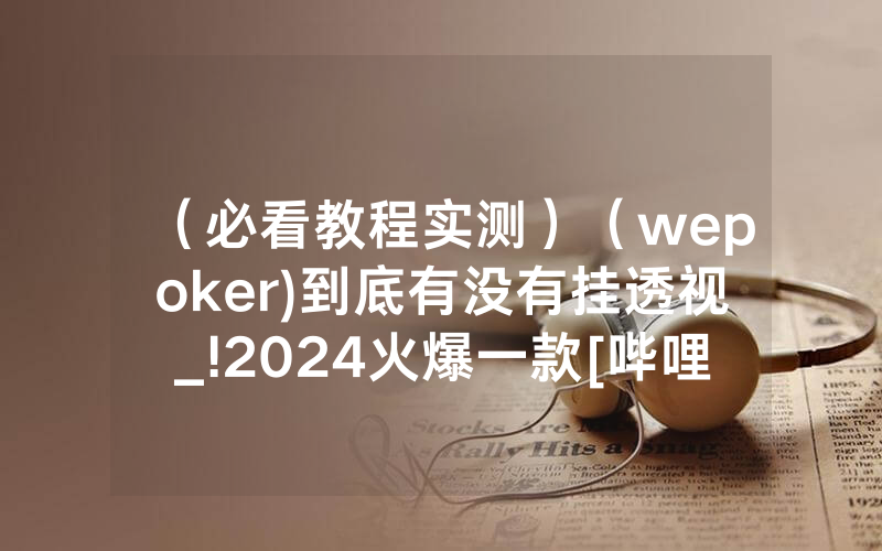 （必看教程实测）（wepoker)到底有没有挂透视_!2024火爆一款[哔哩哔哩]
