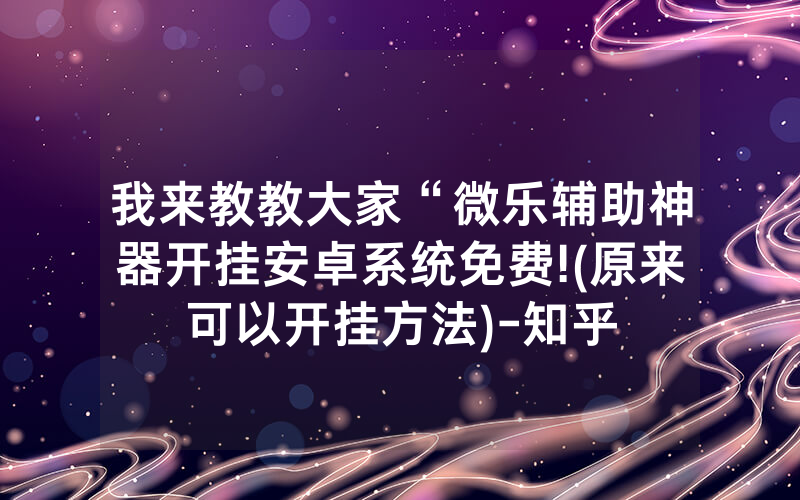 我来教教大家“微乐辅助神器开挂安卓系统免费!(原来可以开挂方法)-知乎