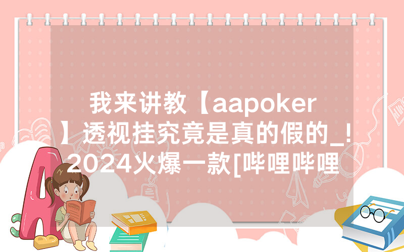 我来讲教【aapoker】透视挂究竟是真的假的_!2024火爆一款[哔哩哔哩]