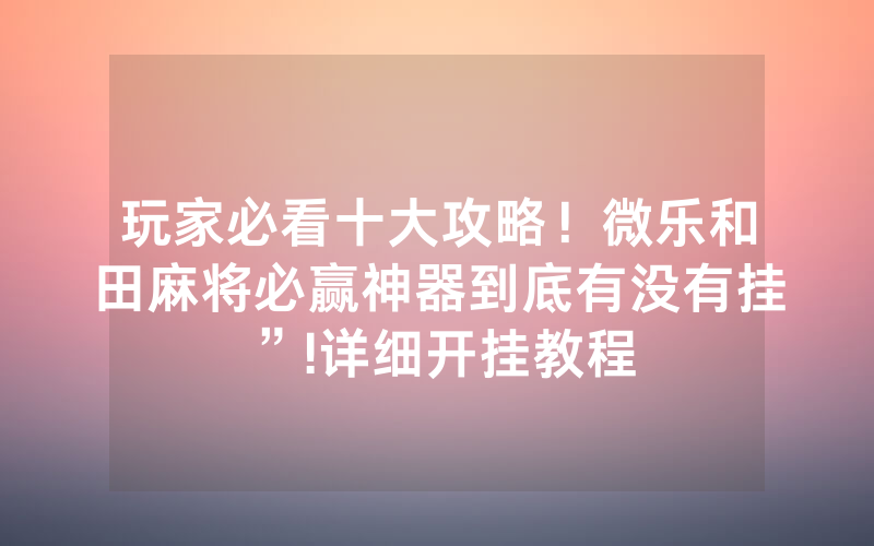 玩家必看十大攻略！微乐和田麻将必赢神器到底有没有挂”!详细开挂教程