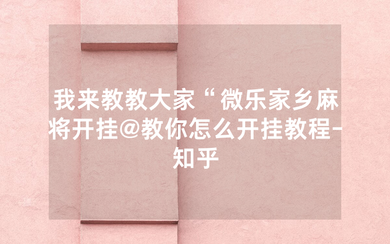 我来教教大家“微乐家乡麻将开挂@教你怎么开挂教程-知乎