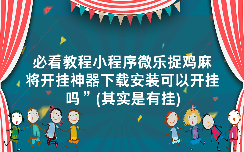 必看教程小程序微乐捉鸡麻将开挂神器下载安装可以开挂吗”(其实是有挂)