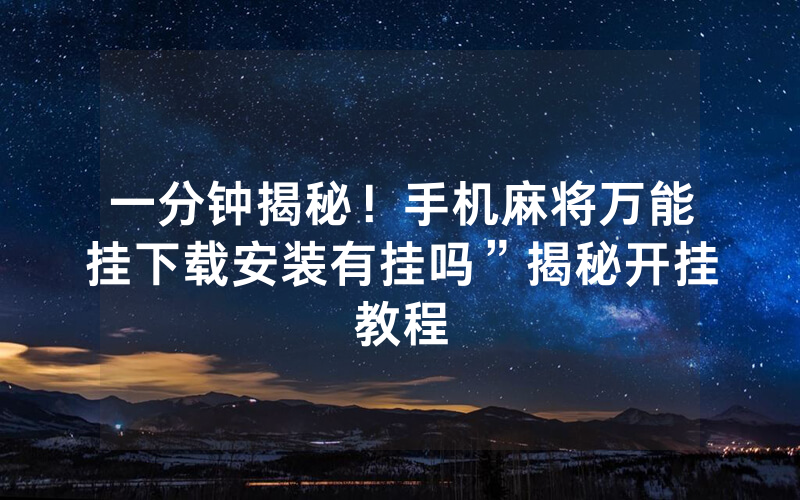 一分钟揭秘！手机麻将万能挂下载安装有挂吗”揭秘开挂教程