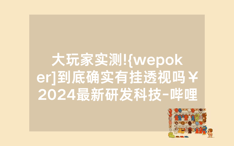 大玩家实测!{wepoker]到底确实有挂透视吗￥2024最新研发科技-哔哩哔哩