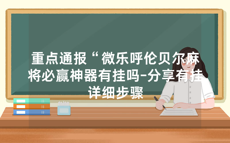 重点通报“微乐呼伦贝尔麻将必赢神器有挂吗-分享有挂详细步骤