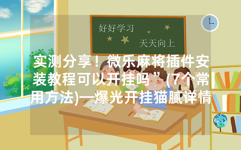 实测分享！微乐麻将插件安装教程可以开挂吗”(7个常用方法)—爆光开挂猫腻详情