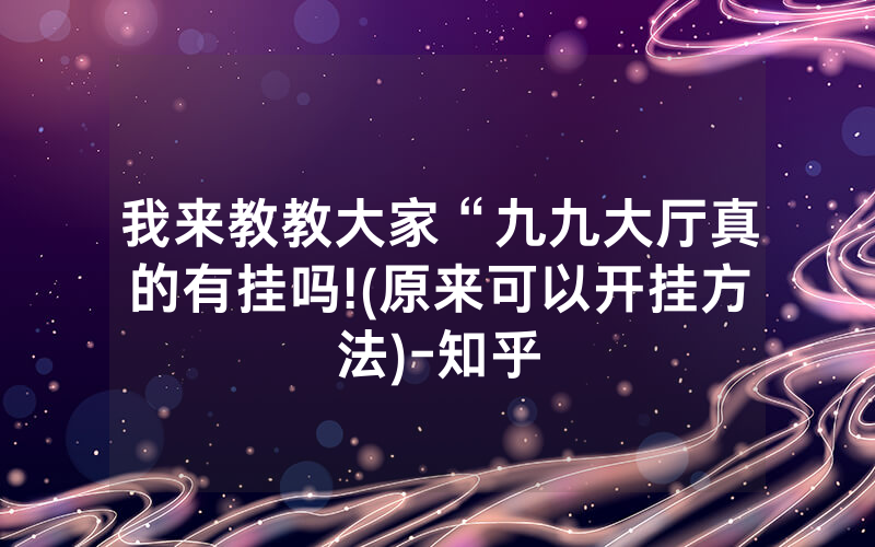 我来教教大家“九九大厅真的有挂吗!(原来可以开挂方法)-知乎