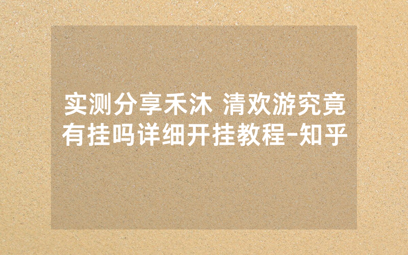 实测分享禾沐 清欢游究竟有挂吗详细开挂教程-知乎