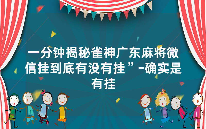 一分钟揭秘雀神广东麻将微信挂到底有没有挂”-确实是有挂
