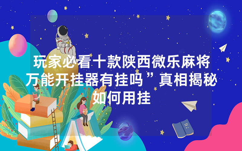 玩家必看十款陕西微乐麻将万能开挂器有挂吗”真相揭秘如何用挂