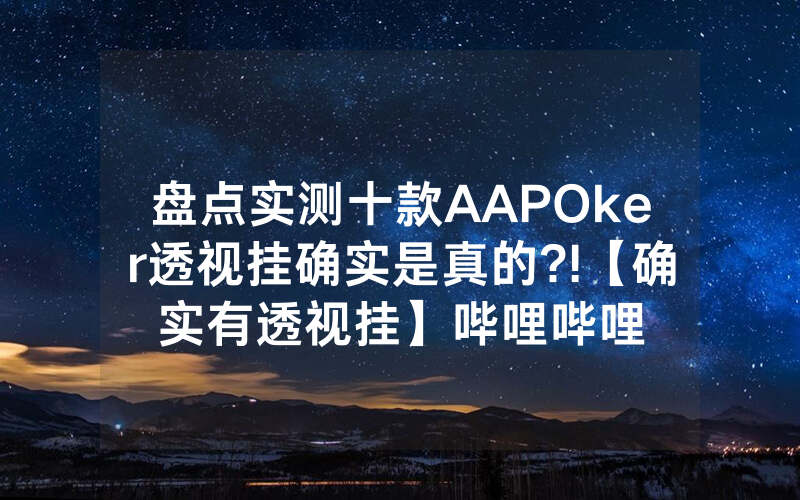 盘点实测十款AAPOker透视挂确实是真的?!【确实有透视挂】哔哩哔哩
