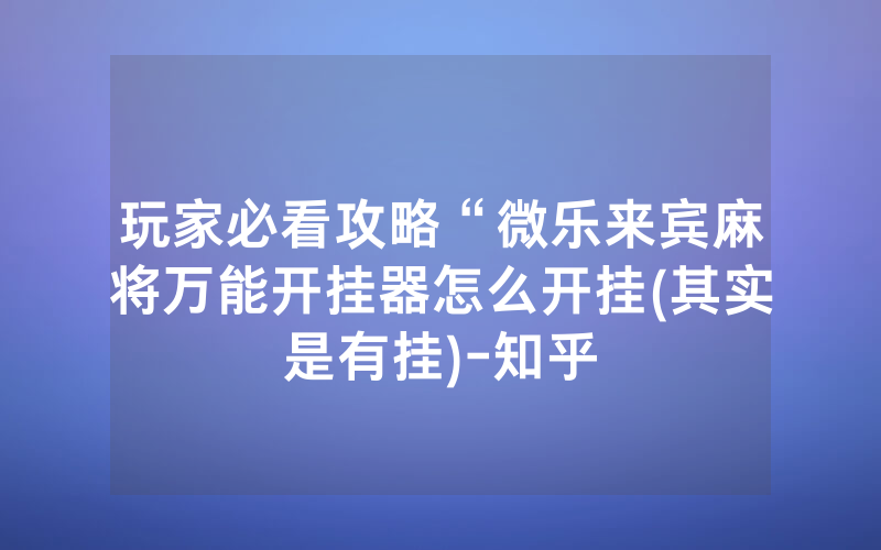 玩家必看攻略“微乐来宾麻将万能开挂器怎么开挂(其实是有挂)-知乎