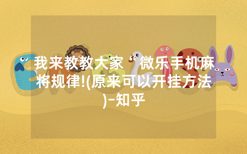 我来教教大家“微乐手机麻将规律!(原来可以开挂方法)-知乎