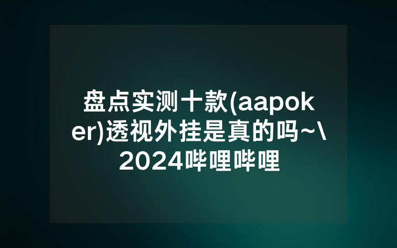 盘点实测十款(aapoker)透视外挂是真的吗~\2024哔哩哔哩