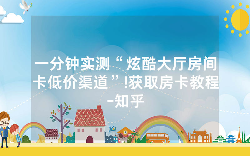 一分钟实测“炫酷大厅房间卡低价渠道”!获取房卡教程-知乎