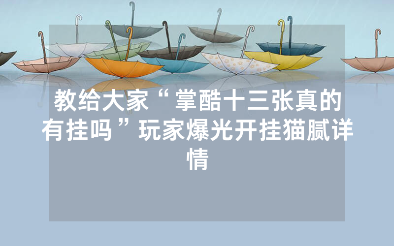 教给大家“掌酷十三张真的有挂吗”玩家爆光开挂猫腻详情