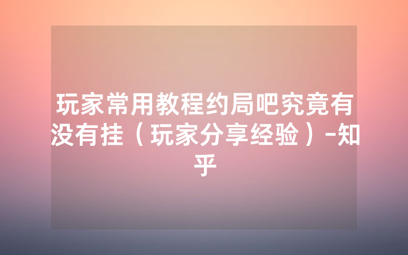 玩家常用教程约局吧究竟有没有挂（玩家分享经验）-知乎