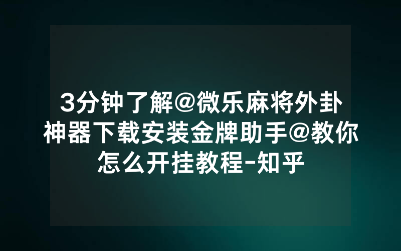3分钟了解@微乐麻将外卦神器下载安装金牌助手@教你怎么开挂教程-知乎