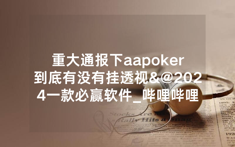 重大通报下aapoker到底有没有挂透视&@2024一款必赢软件_哔哩哔哩