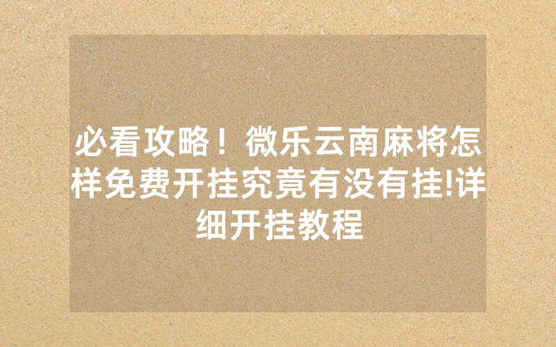 必看攻略！微乐云南麻将怎样免费开挂究竟有没有挂!详细开挂教程