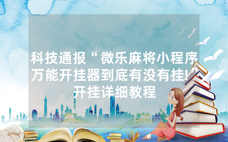 科技通报“微乐麻将小程序万能开挂器到底有没有挂!”开挂详细教程