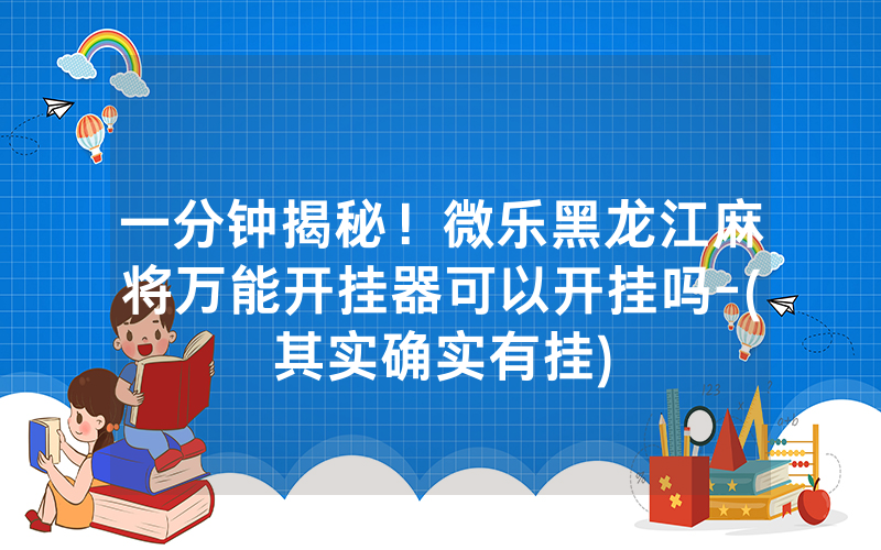 一分钟揭秘！微乐黑龙江麻将万能开挂器可以开挂吗-(其实确实有挂)