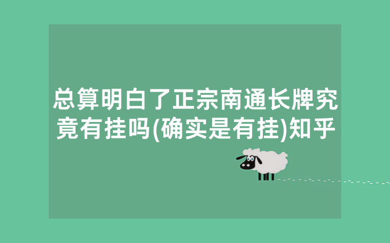 总算明白了正宗南通长牌究竟有挂吗(确实是有挂)知乎
