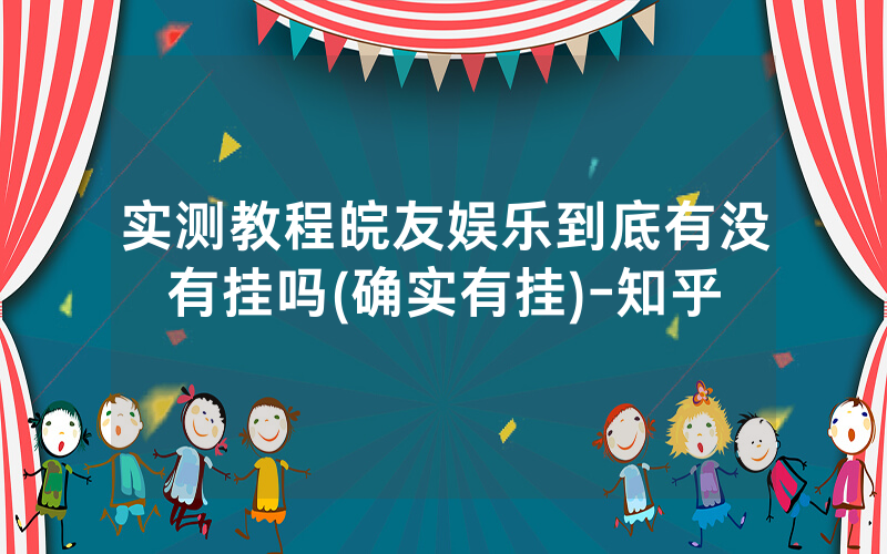 实测教程皖友娱乐到底有没有挂吗(确实有挂)-知乎