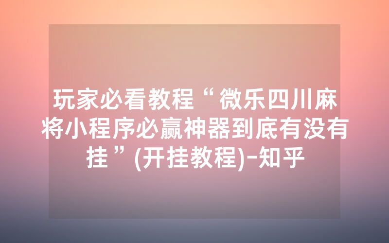 玩家必看教程“微乐四川麻将小程序必赢神器到底有没有挂”(开挂教程)-知乎