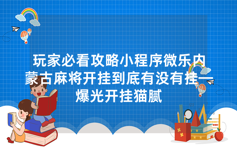玩家必看攻略小程序微乐内蒙古麻将开挂到底有没有挂—爆光开挂猫腻