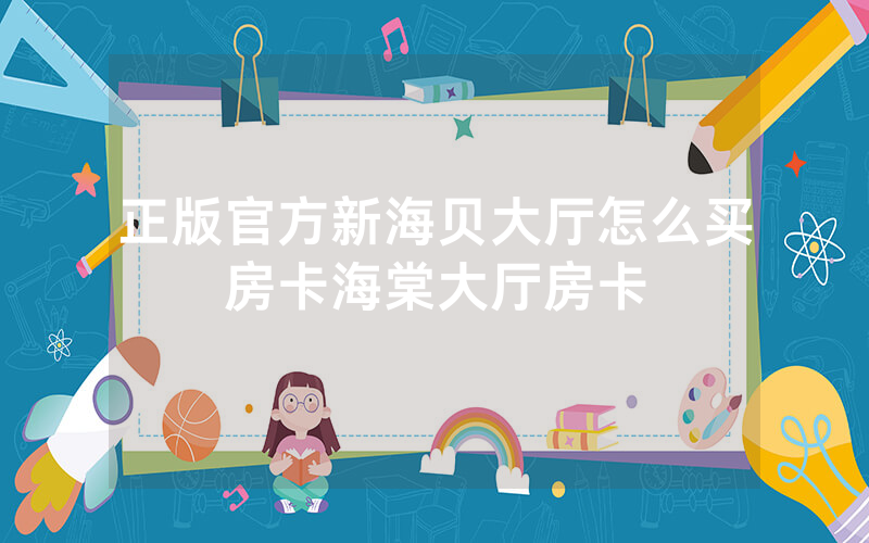 正版官方新海贝大厅怎么买房卡海棠大厅房卡