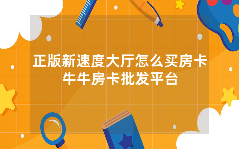 正版新速度大厅怎么买房卡牛牛房卡批发平台