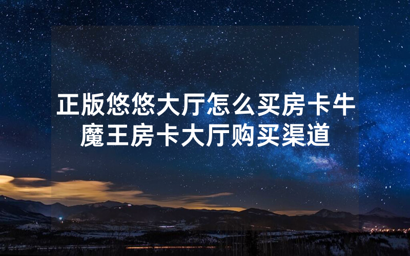 正版悠悠大厅怎么买房卡牛魔王房卡大厅购买渠道