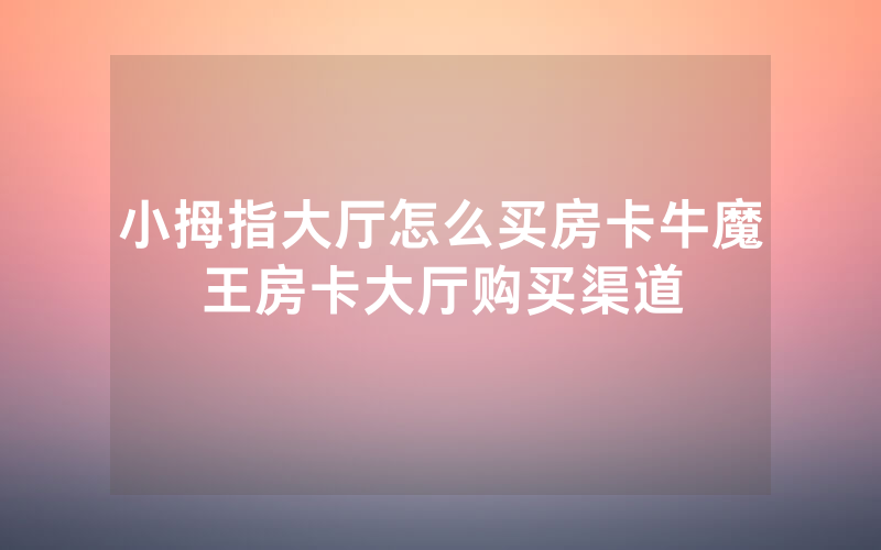 小拇指大厅怎么买房卡牛魔王房卡大厅购买渠道