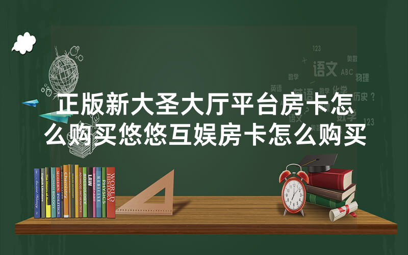 正版新大圣大厅平台房卡怎么购买悠悠互娱房卡怎么购买