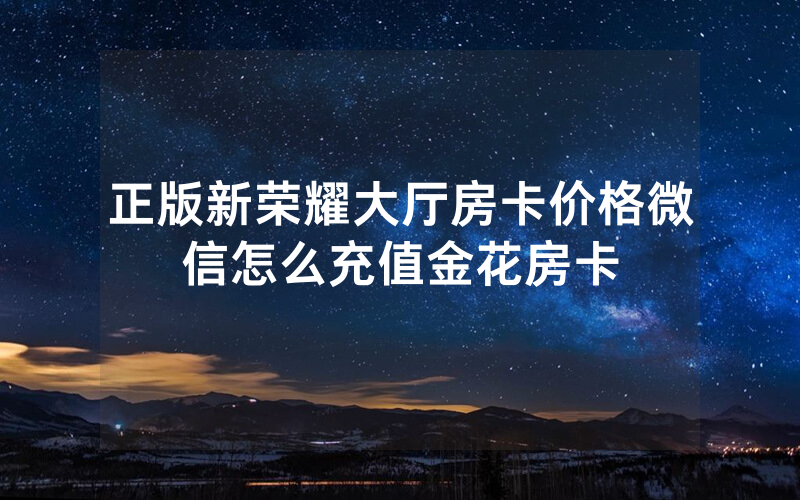 正版新荣耀大厅房卡价格微信怎么充值金花房卡