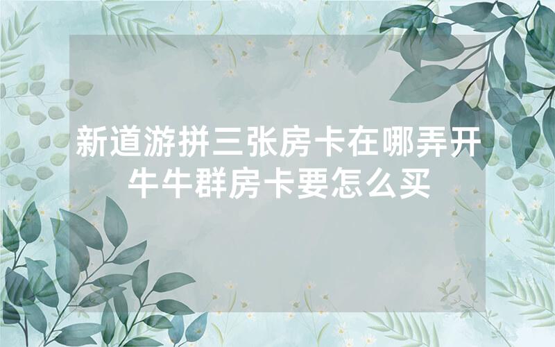 新道游拼三张房卡在哪弄开牛牛群房卡要怎么买