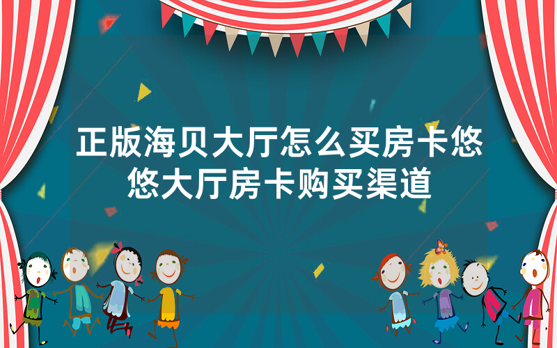 正版海贝大厅怎么买房卡悠悠大厅房卡购买渠道