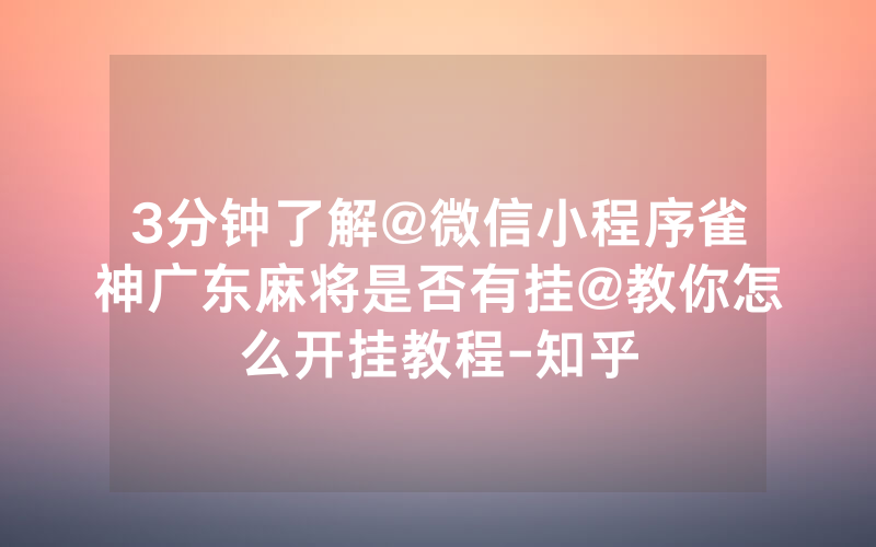 3分钟了解@微信小程序雀神广东麻将是否有挂@教你怎么开挂教程-知乎