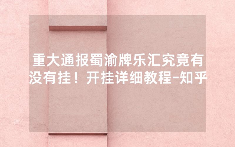 重大通报蜀渝牌乐汇究竟有没有挂！开挂详细教程-知乎