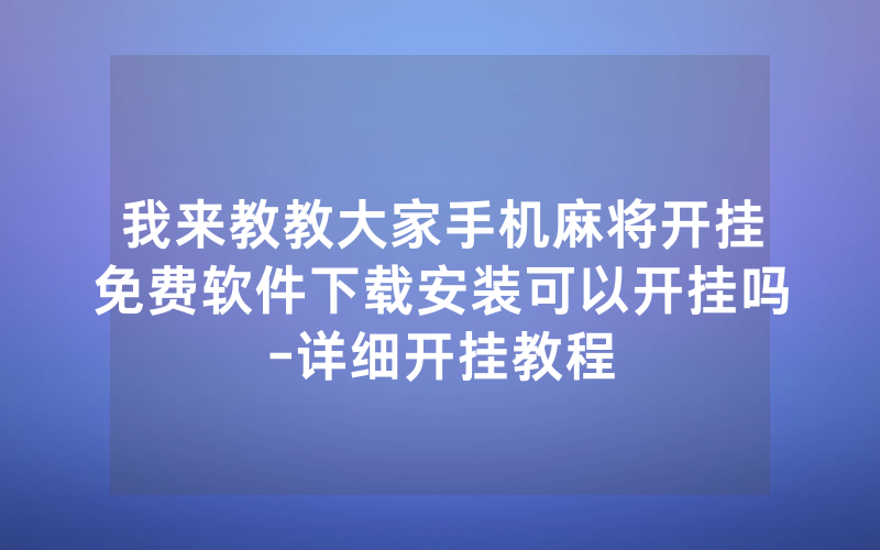 我来教教大家手机麻将开挂免费软件下载安装可以开挂吗-详细开挂教程