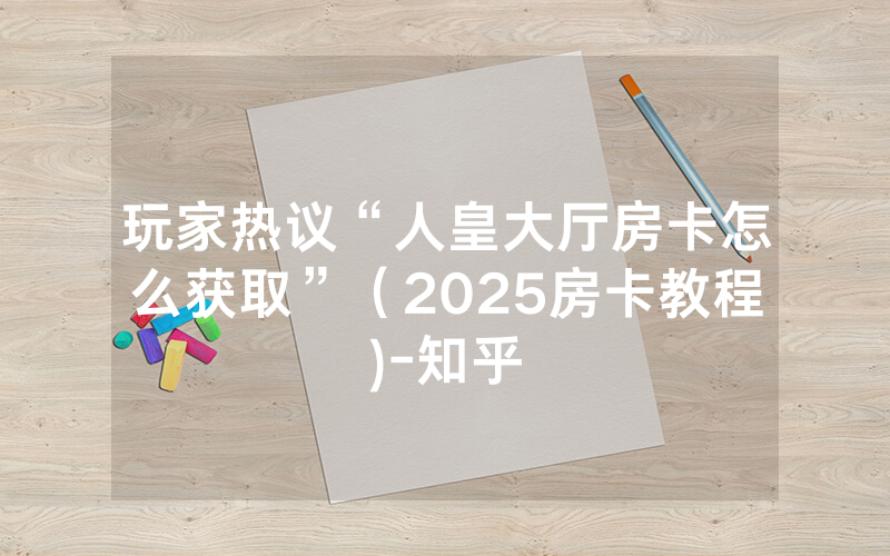 玩家热议“人皇大厅房卡怎么获取”（2025房卡教程)-知乎