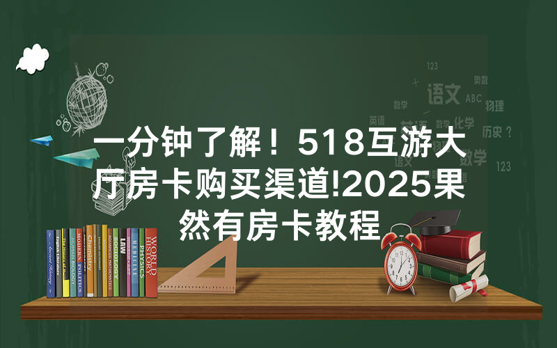 一分钟了解！518互游大厅房卡购买渠道!2025果然有房卡教程