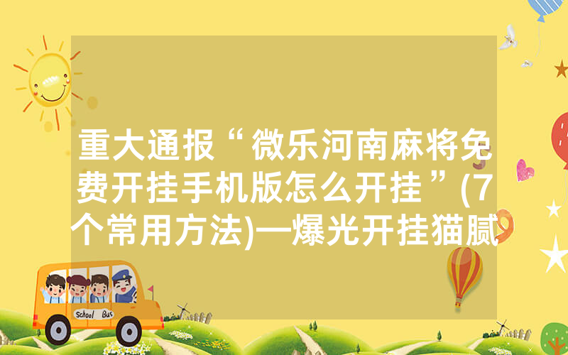 重大通报“微乐河南麻将免费开挂手机版怎么开挂”(7个常用方法)—爆光开挂猫腻详情