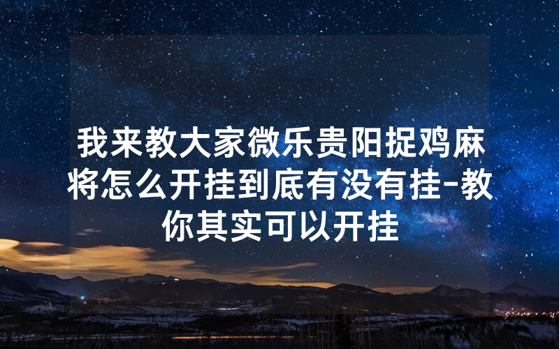 我来教大家微乐贵阳捉鸡麻将怎么开挂到底有没有挂-教你其实可以开挂