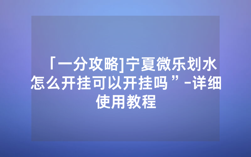 「一分攻略]宁夏微乐划水怎么开挂可以开挂吗”-详细使用教程